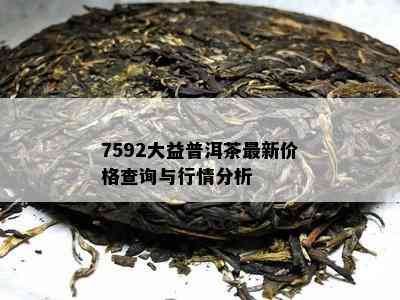 7592大益普洱茶最新价格查询与行情分析