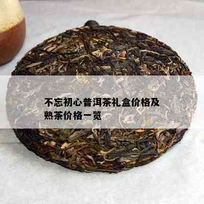 不忘初心普洱茶礼盒价格及熟茶价格一览