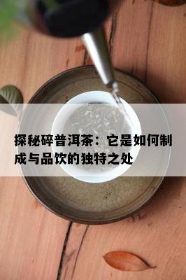 探秘碎普洱茶：它是如何制成与品饮的独特之处