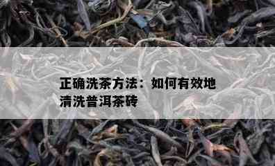 正确洗茶方法：如何有效地清洗普洱茶砖