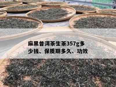 麻黑普洱茶生茶357g多少钱、保质期多久、功效