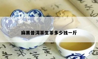 麻黑普洱茶生茶多少钱一斤