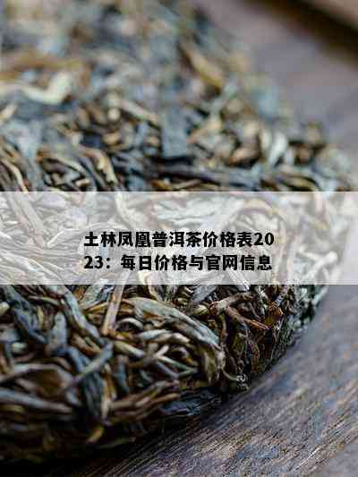 土林凤凰普洱茶价格表2023：每日价格与官网信息