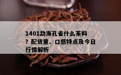 1401勐海孔雀什么茶料？配货量、口感特点及今日行情解析