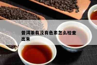 普洱茶有没有色素怎么检查出来