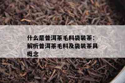 什么是普洱茶毛料袋装茶：解析普洱茶毛料及袋装茶具概念