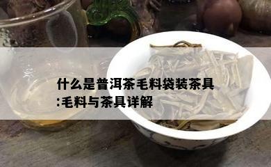 什么是普洱茶毛料袋装茶具:毛料与茶具详解