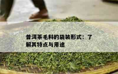 普洱茶毛料的袋装形式：了解其特点与用途