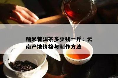 糯米普洱茶多少钱一斤：云南产地价格与制作方法