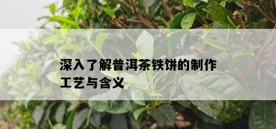 深入了解普洱茶铁饼的制作工艺与含义