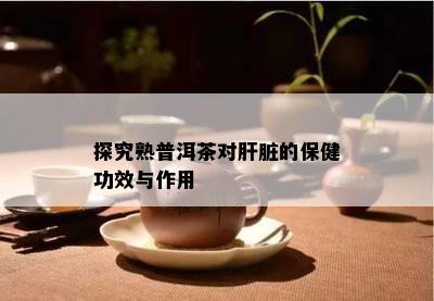 探究熟普洱茶对肝脏的保健功效与作用