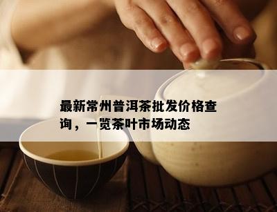 最新常州普洱茶批发价格查询，一览茶叶市场动态