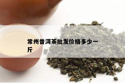 常州普洱茶批发价格多少一斤