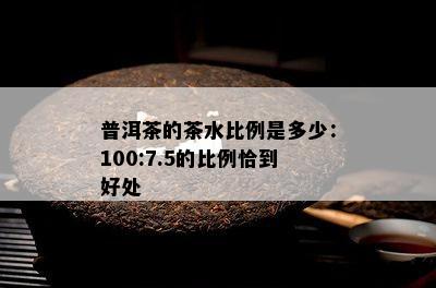 普洱茶的茶水比例是多少：100:7.5的比例恰到好处