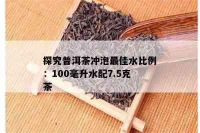 探究普洱茶冲泡更佳水比例：100毫升水配7.5克茶