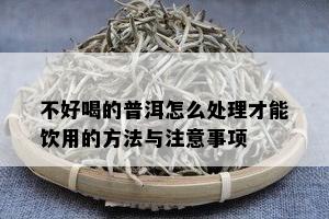 不好喝的普洱怎么处理才能饮用的方法与注意事项