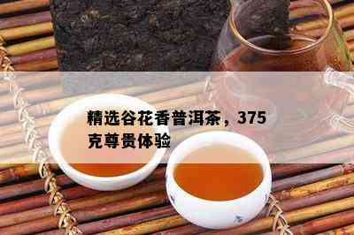 精选谷花香普洱茶，375克尊贵体验