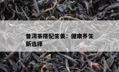 普洱茶搭配生姜：健康养生新选择