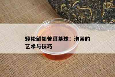 轻松解锁普洱茶球：泡茶的艺术与技巧