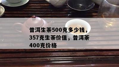 普洱生茶500克多少钱，357克生茶价值，普洱茶400克价格