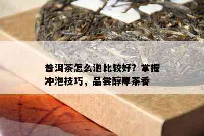 普洱茶怎么泡比较好？掌握冲泡技巧，品尝醇厚茶香