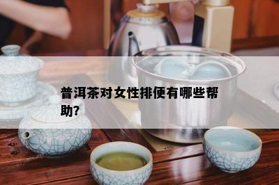 普洱茶对女性排便有哪些帮助？