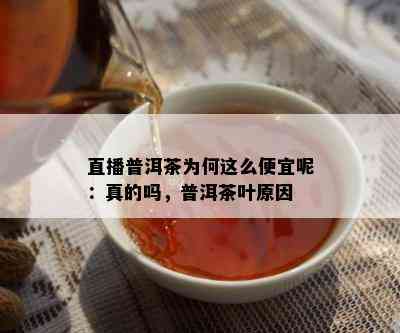 直播普洱茶为何这么便宜呢：真的吗，普洱茶叶原因