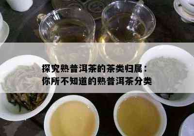 探究熟普洱茶的茶类归属：你所不知道的熟普洱茶分类