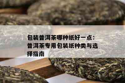 包装普洱茶哪种纸好一点：普洱茶专用包装纸种类与选择指南