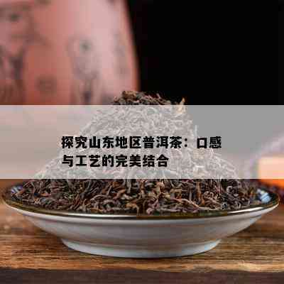 探究山东地区普洱茶：口感与工艺的完美结合