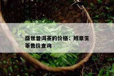 盛世普洱茶的价格：班章生茶售价查询