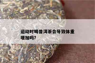 运动时喝普洱茶会导致体重增加吗？