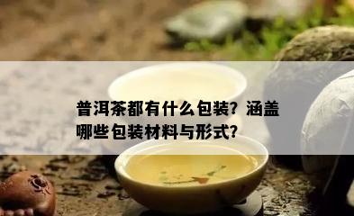 普洱茶都有什么包装？涵盖哪些包装材料与形式？