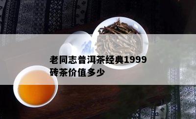 老同志普洱茶经典1999砖茶价值多少