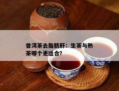 普洱茶去脂肪肝：生茶与熟茶哪个更适合？