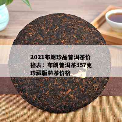 2021布朗珍品普洱茶价格表：布朗普洱茶357克珍藏版熟茶价格