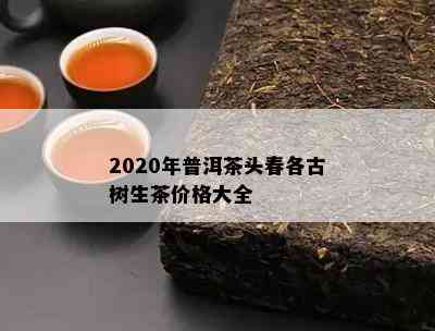 2020年普洱茶头春各古树生茶价格大全