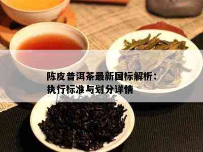 陈皮普洱茶最新国标解析：执行标准与划分详情