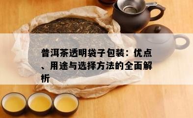 普洱茶透明袋子包装：优点、用途与选择方法的全面解析