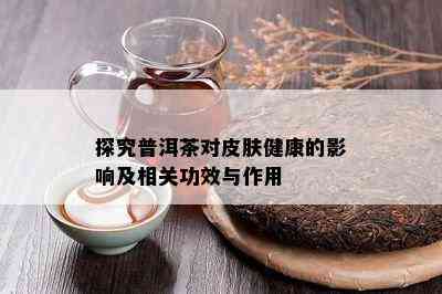 探究普洱茶对皮肤健康的影响及相关功效与作用