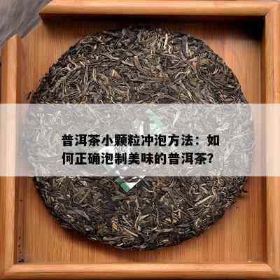 普洱茶小颗粒冲泡方法：如何正确泡制美味的普洱茶？