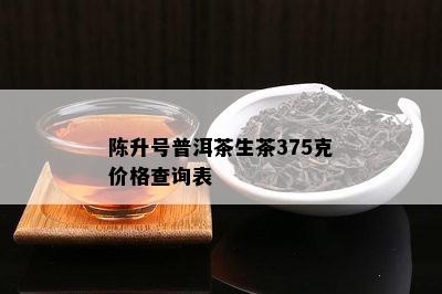 陈升号普洱茶生茶375克价格查询表