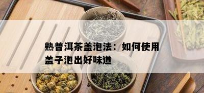 熟普洱茶盖泡法：如何使用盖子泡出好味道