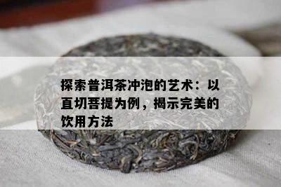 探索普洱茶冲泡的艺术：以直切菩提为例，揭示完美的饮用方法