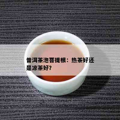 普洱茶泡菩提根：热茶好还是凉茶好？