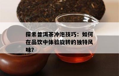 探索普洱茶冲泡技巧：如何在品饮中体验旋转的独特风味？