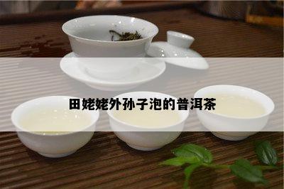 田姥姥外孙子泡的普洱茶