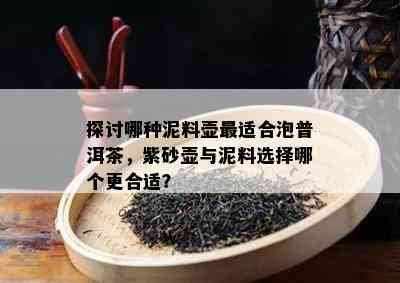 探讨哪种泥料壶最适合泡普洱茶，紫砂壶与泥料选择哪个更合适？