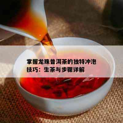 掌握龙珠普洱茶的独特冲泡技巧：生茶与步骤详解