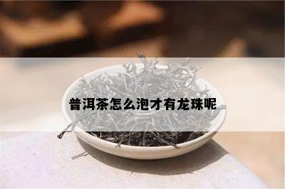 普洱茶怎么泡才有龙珠呢